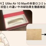 【写真あり】Ulike Air 10 Maxの本音口コミレビュー！旧型との違いや冷却効果を徹底検証
